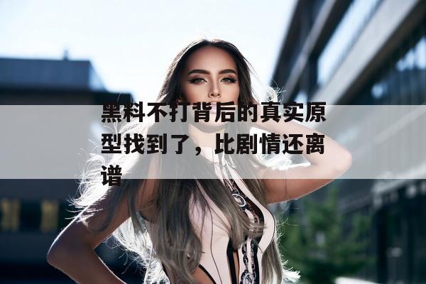 黑料不打背后的真实原型找到了，比剧情还离谱