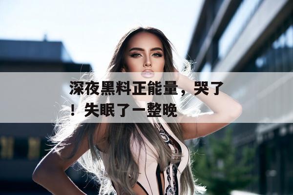 深夜黑料正能量，哭了！失眠了一整晚