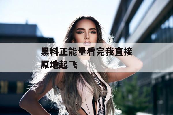 黑料正能量看完我直接原地起飞